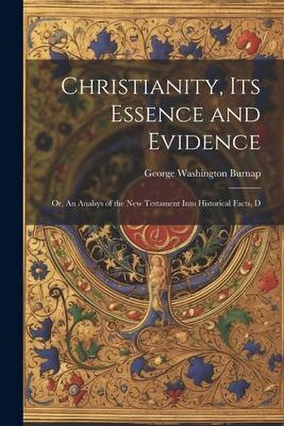 Christianity, its Essence and Evidence: Or, An Analsys of the New Testament Into Historical Facts, D