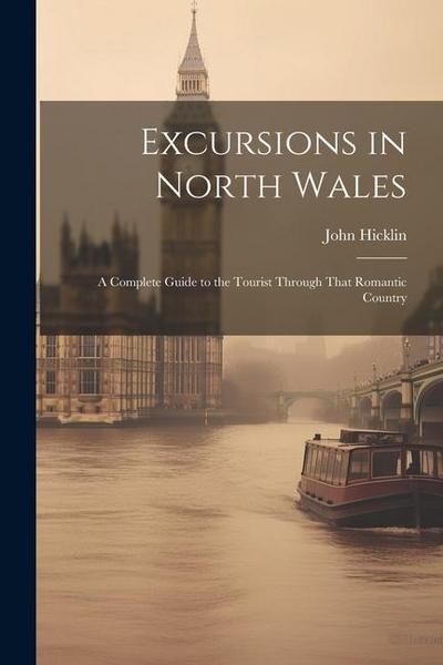 Excursions in North Wales: A Complete Guide to the Tourist Through That Romantic Country