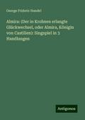 Almira: (Der in Krohnen erlangte Glückwechsel, oder Almira, Königin von Castilien): Singspiel in 3 Handlungen