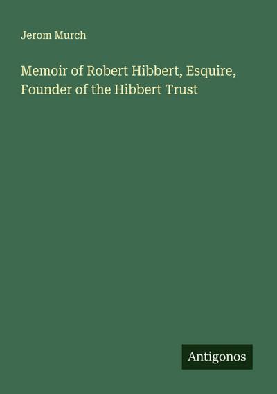 Memoir of Robert Hibbert, Esquire, Founder of the Hibbert Trust