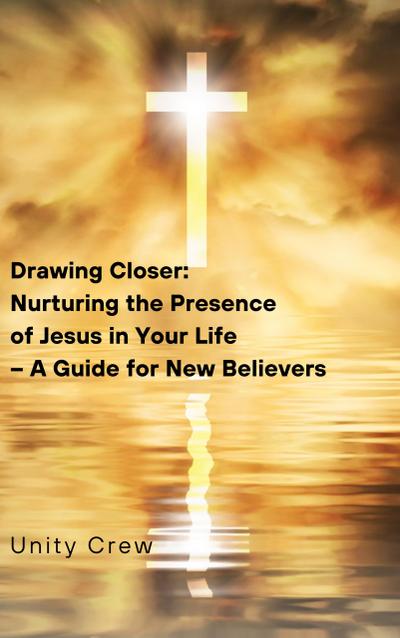 Drawing Closer:   Nurturing the Presence   of Jesus in Your Life   - A Guide for New Believers