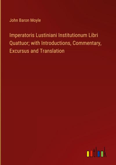 Imperatoris Lustiniani Institutionum Libri Quattuor; with Introductions, Commentary, Excursus and Translation