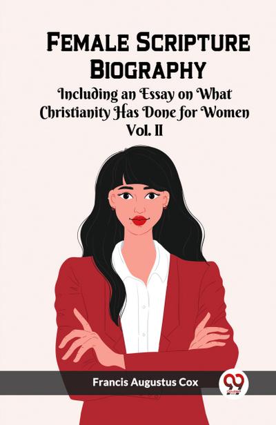 Female Scripture Biography Including an Essay on What Christianity Has Done for Women Vol. II