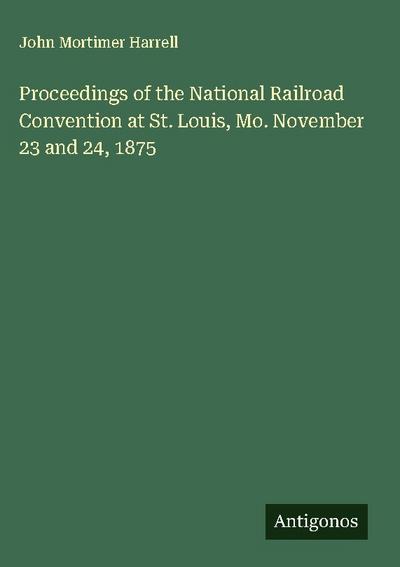 Proceedings of the National Railroad Convention at St. Louis, Mo. November 23 and 24, 1875