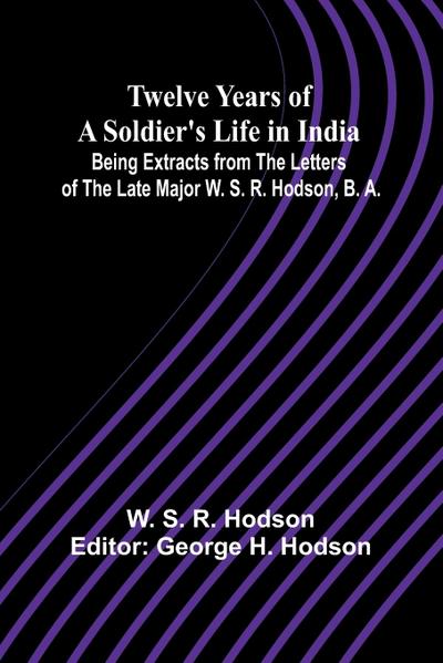 Twelve Years of a Soldier’s Life in India Being Extracts from the Letters of the Late Major W. S. R. Hodson, B. A.