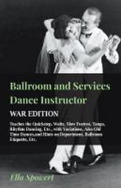 Ballroom and Services Dance Instructor - War Edition - Teaches the Quickstep, Waltz, Slow Foxtrot, Tango, Rhythm Dancing, Etc., with Variations, Also Old Time Dances,and Hints on Deportment, Ballroom Etiquette, Etc.