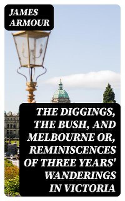 The Diggings, the Bush, and Melbourne or, Reminiscences of Three Years’ Wanderings in Victoria