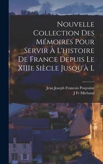 Nouvelle Collection des Mémoires Pour Servir à l’histoire de France Depuis le XIIIe Siècle Jusqu’à l