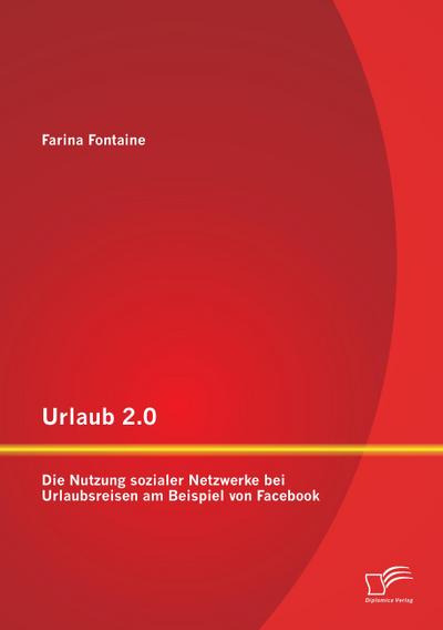 Urlaub 2.0: Die Nutzung sozialer Netzwerke bei Urlaubsreisen am Beispiel von Facebook