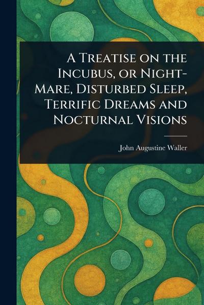 A Treatise on the Incubus, or Night-Mare, Disturbed Sleep, Terrific Dreams and Nocturnal Visions