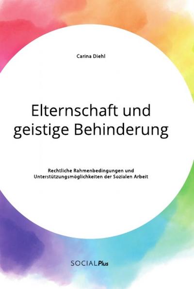 Elternschaft und geistige Behinderung. Rechtliche Rahmenbedingungen und Unterstützungsmöglichkeiten der Sozialen Arbeit