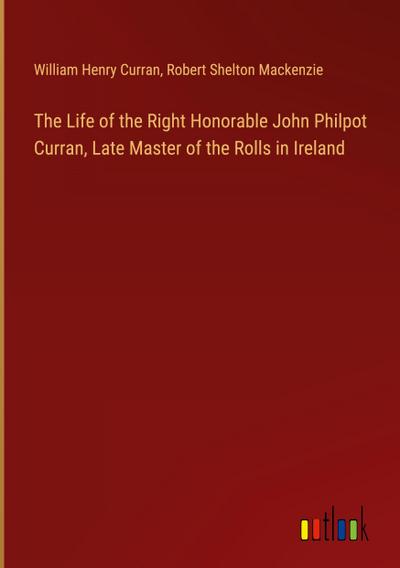 The Life of the Right Honorable John Philpot Curran, Late Master of the Rolls in Ireland
