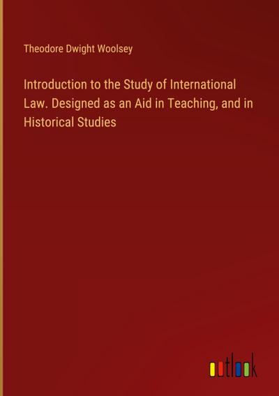 Introduction to the Study of International Law. Designed as an Aid in Teaching, and in Historical Studies