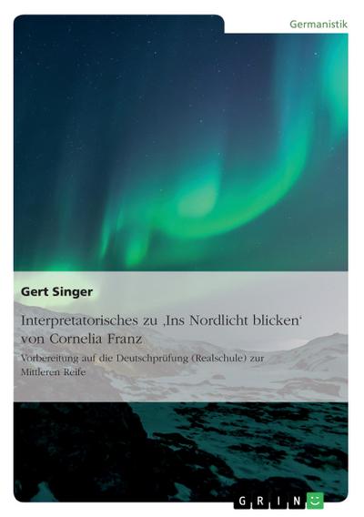 Interpretatorisches zu ’Ins Nordlicht blicken’ von Cornelia Franz. Vorbereitung auf die Deutschprüfung (Realschule) zur Mittleren Reife