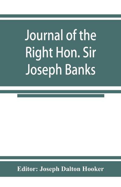 Journal of the Right Hon. Sir Joseph Banks; during Captain Cook’s first voyage in H.M.S. Endeavour in 1768-71 to Terra del Fuego, Otahite, New Zealand, Australia, the Dutch East Indies, etc.