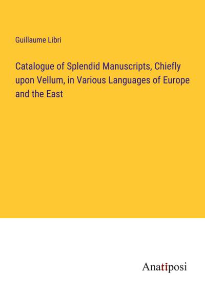 Catalogue of Splendid Manuscripts, Chiefly upon Vellum, in Various Languages of Europe and the East