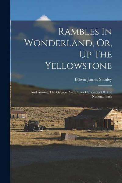 Rambles In Wonderland, Or, Up The Yellowstone: And Among The Geysers And Other Curiosities Of The National Park