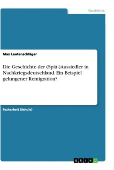 Die Geschichte der (Spät-)Aussiedler in Nachkriegsdeutschland. Ein Beispiel gelungener Remigration?