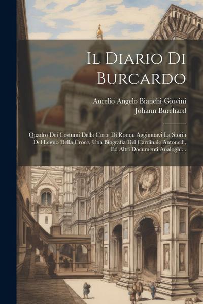Il Diario Di Burcardo: Quadro Dei Costumi Della Corte Di Roma. Aggiuntavi La Storia Del Legno Della Croce, Una Biografia Del Cardinale Antone