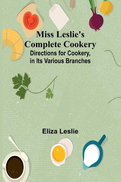 Miss Leslie’s Complete Cookery; Directions for Cookery, in Its Various Branches