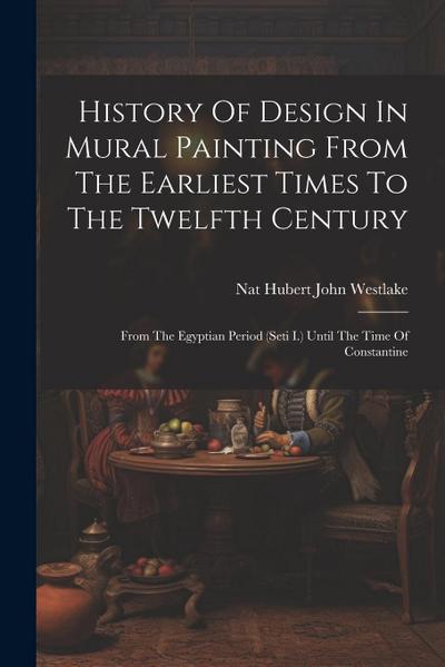 History Of Design In Mural Painting From The Earliest Times To The Twelfth Century: From The Egyptian Period (seti I.) Until The Time Of Constantine