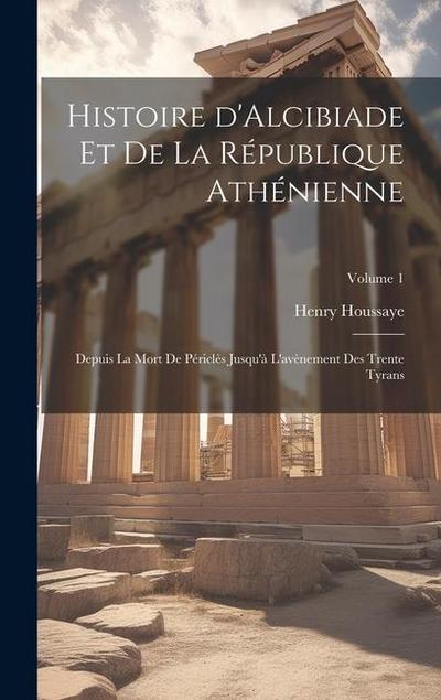 Histoire d’Alcibiade et de la République Athénienne: Depuis la mort de Périclès jusqu’à l’avènement des Trente Tyrans; Volume 1