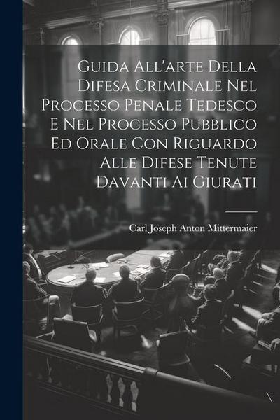 Guida All’arte Della Difesa Criminale Nel Processo Penale Tedesco E Nel Processo Pubblico Ed Orale Con Riguardo Alle Difese Tenute Davanti Ai Giurati