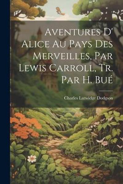 Aventures D’ Alice Au Pays Des Merveilles, Par Lewis Carroll, Tr. Par H. Bué