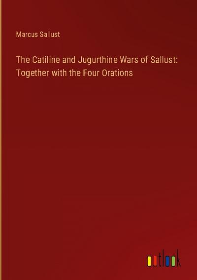 The Catiline and Jugurthine Wars of Sallust: Together with the Four Orations