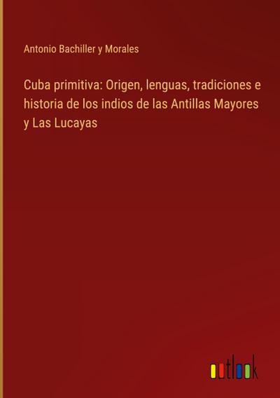 Cuba primitiva: Origen, lenguas, tradiciones e historia de los indios de las Antillas Mayores y Las Lucayas