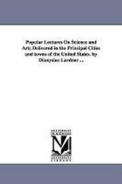Popular Lectures On Science and Art; Delivered in the Principal Cities and towns of the United States. by Dionysius Lardner ...