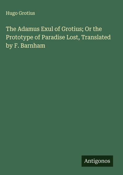 The Adamus Exul of Grotius; Or the Prototype of Paradise Lost, Translated by F. Barnham