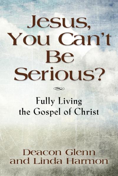 JESUS, YOU CAN’T BE SERIOUS! Fully Living the Gospel of Christ