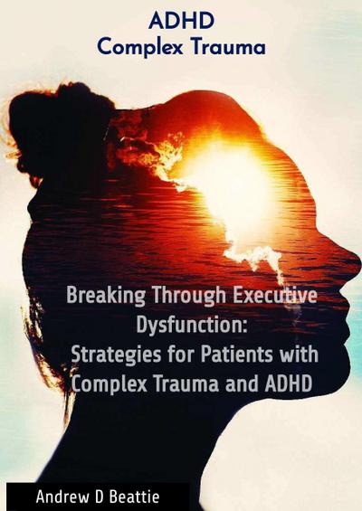 Breaking Through Executive Dysfunction: Strategies for Patients with Complex Trauma and ADHD (Mental Health, #1)