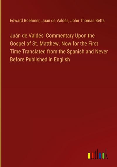 Juán de Valdés’ Commentary Upon the Gospel of St. Matthew. Now for the First Time Translated from the Spanish and Never Before Published in English
