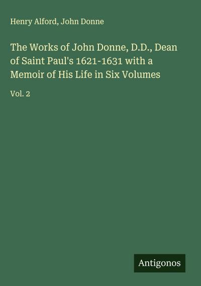 The Works of John Donne, D.D., Dean of Saint Paul’s 1621-1631 with a Memoir of His Life in Six Volumes