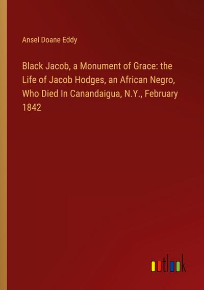 Black Jacob, a Monument of Grace: the Life of Jacob Hodges, an African Negro, Who Died In Canandaigua, N.Y., February 1842