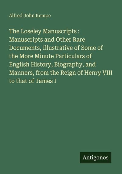 The Loseley Manuscripts : Manuscripts and Other Rare Documents, Illustrative of Some of the More Minute Particulars of English History, Biography, and Manners, from the Reign of Henry VIII to that of James I