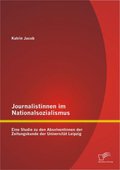 Journalistinnen im Nationalsozialismus: Eine Studie zu den Absolventinnen der Zeitungskunde der Universitï¿½t Leipzig Katrin Jacob Author