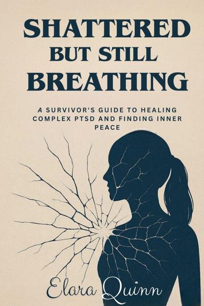 Shattered But Still Breathing-A Survivor’s Guide To Healing Complex PTSD And Finding Inner Peace