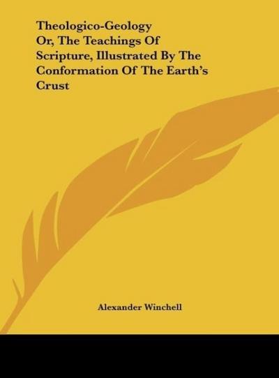 Theologico-Geology Or, The Teachings Of Scripture, Illustrated By The Conformation Of The Earth’s Crust