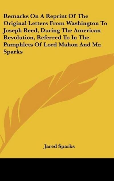 Remarks On A Reprint Of The Original Letters From Washington To Joseph Reed, During The American Revolution, Referred To In The Pamphlets Of Lord Mahon And Mr. Sparks