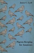 Pigeon-Keeping for Amateurs - A Complete and Concise Guide to the Amateur Breeder of Domestic and Fancy Pigeons
