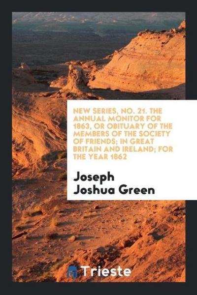 New Series, No. 21. The Annual Monitor for 1863, or Obituary of the Members of the Society of Friends; In Great Britain and Ireland; For the Year 1862