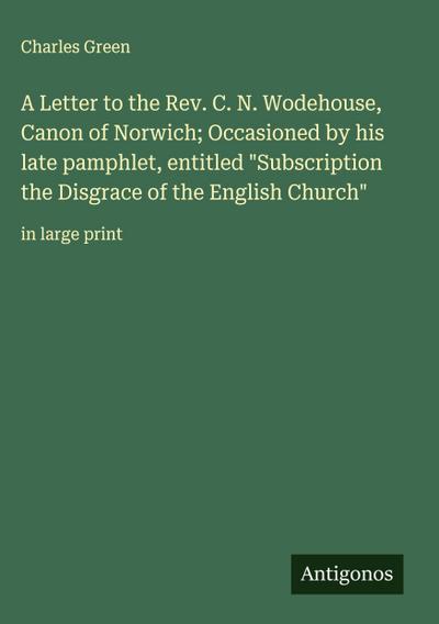 A Letter to the Rev. C. N. Wodehouse, Canon of Norwich; Occasioned by his late pamphlet, entitled "Subscription the Disgrace of the English Church"