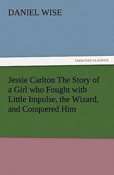 Jessie Carlton The Story of a Girl who Fought with Little Impulse, the Wizard, and Conquered Him