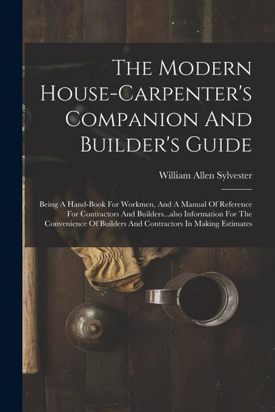 The Modern House-carpenter’s Companion And Builder’s Guide: Being A Hand-book For Workmen, And A Manual Of Reference For Contractors And Builders...al