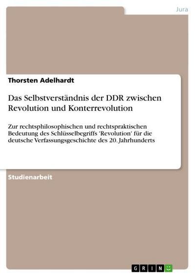 Das Selbstverständnis der DDR zwischen Revolution und Konterrevolution - Thorsten Adelhardt
