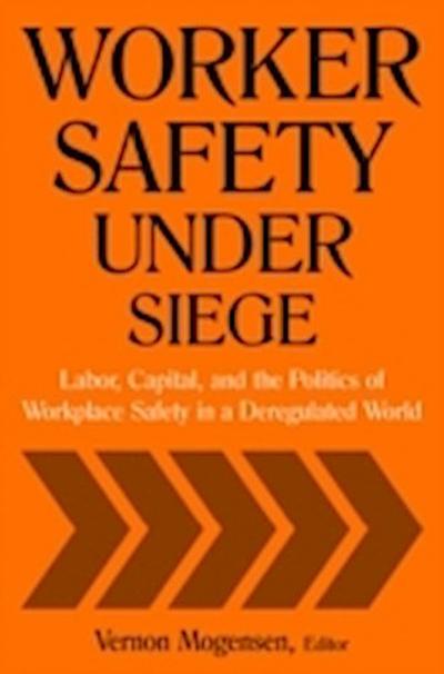 Worker Safety Under Siege: Labor, Capital, and the Politics of Workplace Safety in a Deregulated World