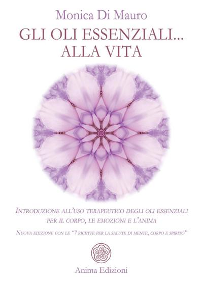 Gli oli essenziali... alla vita. Introduzione all’uso terapeutico degli oli essenziali per il corpo, le emozioni e l’anima. Nuova edizione con le ’7 ricette per la salute di mente, corpo e spirito’